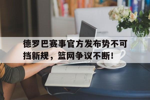 九游-德罗巴赛事官方发布势不可挡新规，篮网争议不断！的简单介绍